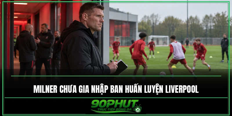 Milner chưa gia nhập ban huấn luyện Liverpool Milner chưa gia nhập ban huấn luyện Liverpool